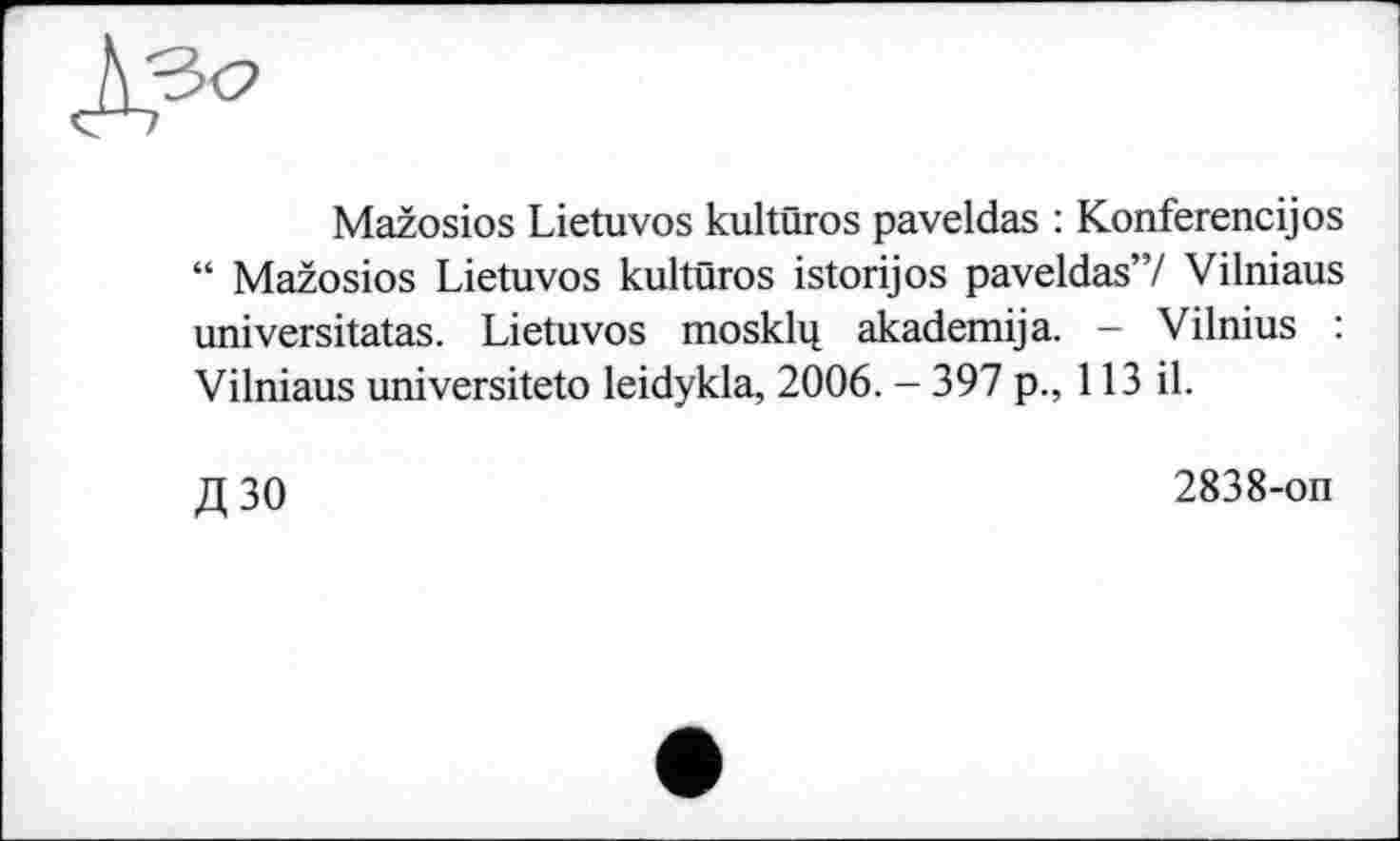 ﻿Mažosios Lietuvos kultüros paveldas : Konferencijos “ Mažosios Lietuvos kultüros istorijos paveldas’7 Vilniaus universitatas. Lietuvos mosklii akademija. - Vilnius : Vilniaus universiteto leidykla, 2006. - 397 p., 113 il.
дзо
2838-оп